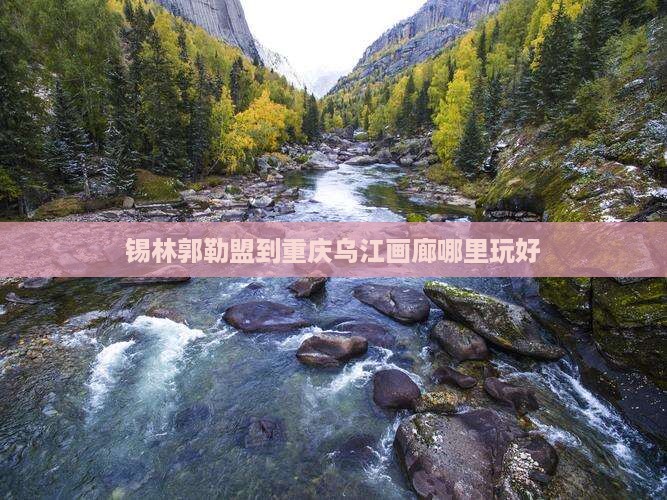 锡林郭勒盟到重庆乌江画廊哪里玩
