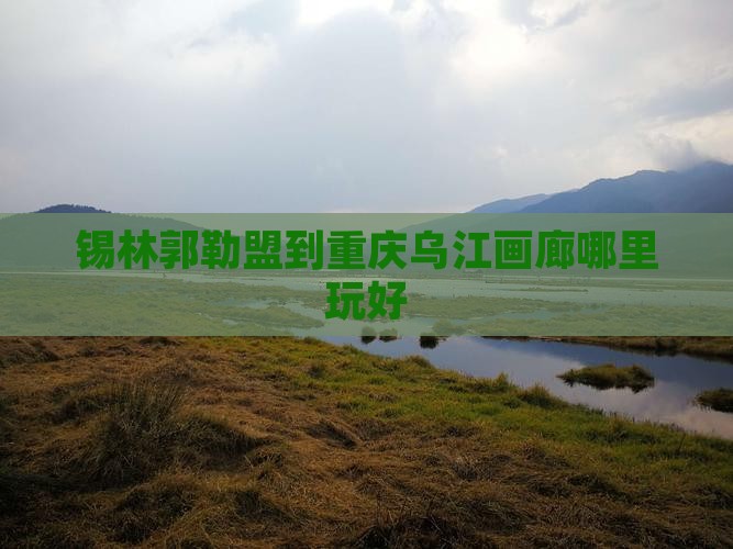锡林郭勒盟到重庆乌江画廊哪里玩