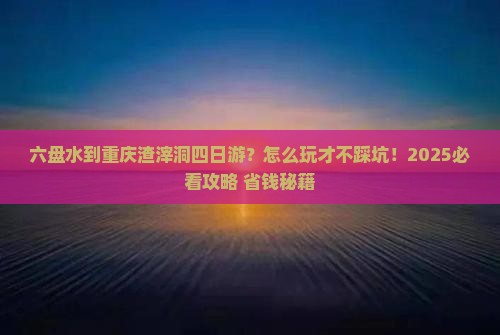 六盘水到重庆渣滓洞四日游
