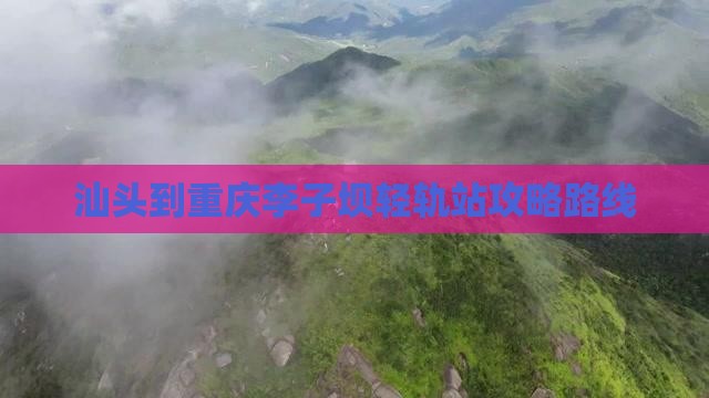汕头到重庆李子坝轻轨站攻略