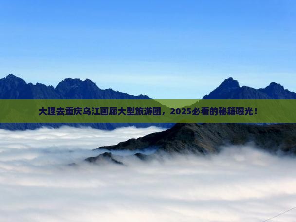 大理去重庆乌江画廊大型旅游团 大理去重庆乌江画廊大型旅游团