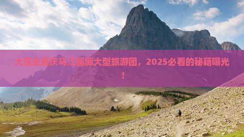 大理去重庆乌江画廊大型旅游团 大理去重庆乌江画廊大型旅游团