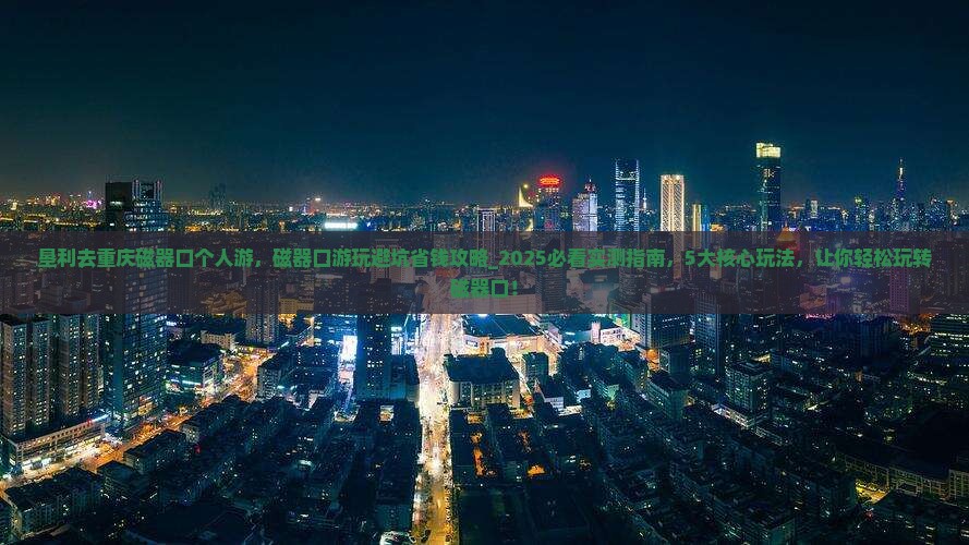 垦利去重庆磁器口个人游