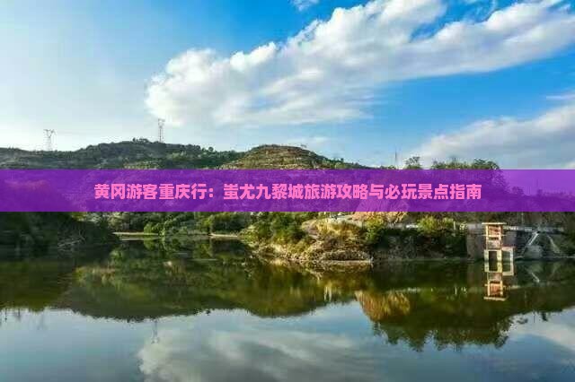 黄冈游客重庆行：蚩尤九黎城旅游攻略与必玩景点指南