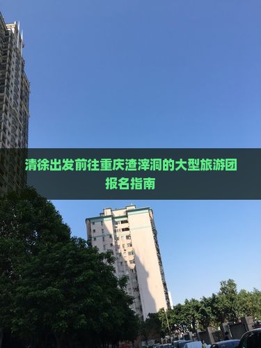 清徐出发前往重庆渣滓洞的大型旅游团报名指南