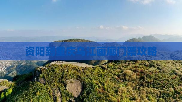 资阳到重庆乌江画廊门票攻略