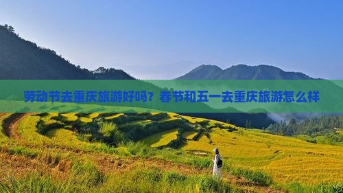 劳动节去重庆旅游好吗？春节和五一去重庆旅游怎么样