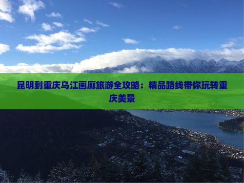 昆明到重庆乌江画廊旅游全攻略：精品路线带你玩转重庆美景