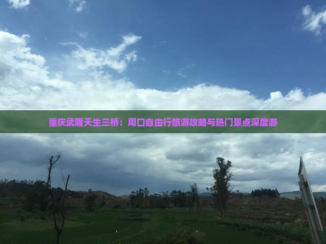 重庆武隆天生三桥：周口自由行旅游攻略与热门景点深度游