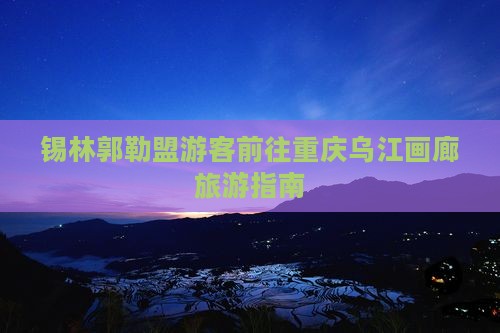 锡林郭勒盟游客前往重庆乌江画廊旅游指南