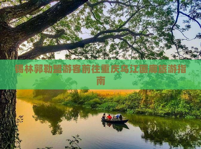 锡林郭勒盟游客前往重庆乌江画廊旅游指南