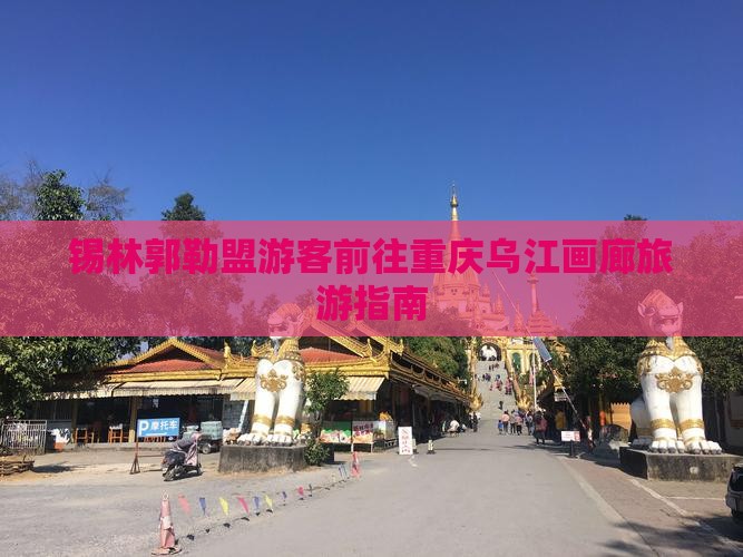 锡林郭勒盟游客前往重庆乌江画廊旅游指南
