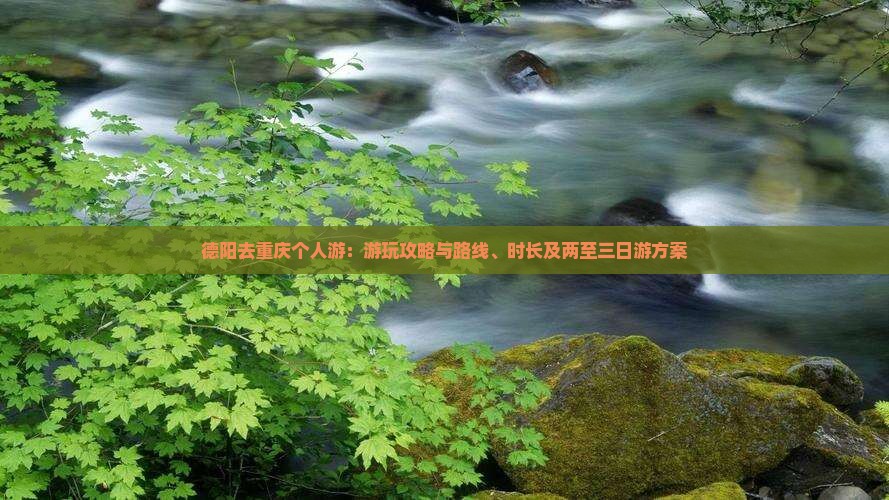 德阳去重庆个人游：游玩攻略与路线、时长及两至三日游方案