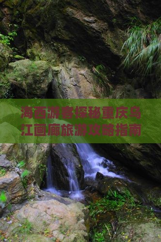 海西游客探秘重庆乌江画廊旅游攻略指南