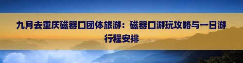 九月去重庆磁器口团体旅游：磁器口游玩攻略与一日游行程安排