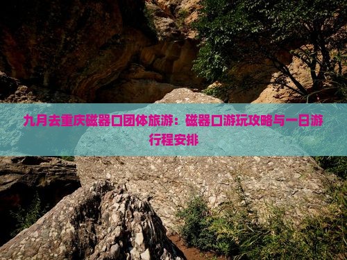 九月去重庆磁器口团体旅游：磁器口游玩攻略与一日游行程安排