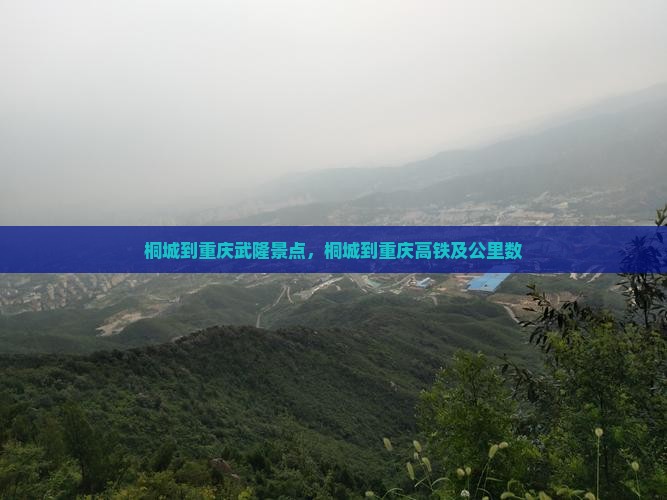 桐城到重庆武隆景点，桐城到重庆高铁及公里数