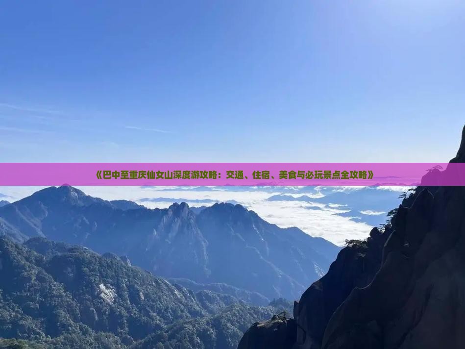 《巴中至重庆仙女山深度游攻略：交通、住宿、美食与必玩景点全攻略》