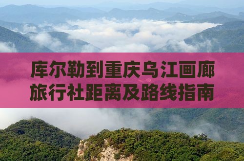 库尔勒到重庆乌江画廊旅行社距离及路线指南