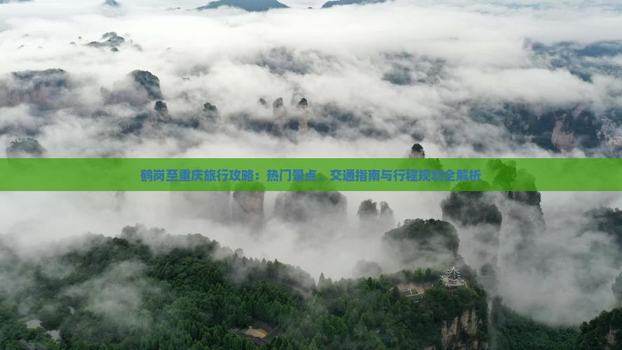鹤岗至重庆旅行攻略：热门景点、交通指南与行程规划全解析