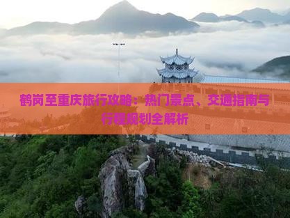 鹤岗至重庆旅行攻略：热门景点、交通指南与行程规划全解析