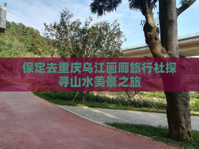 保定去重庆乌江画廊旅行社探寻山水美景之旅