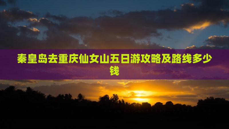 秦皇岛去重庆仙女山五日游攻略及路线多少钱