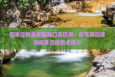 石家庄到重庆磁器口五日游：自驾游沿途攻略及沿途景点详介