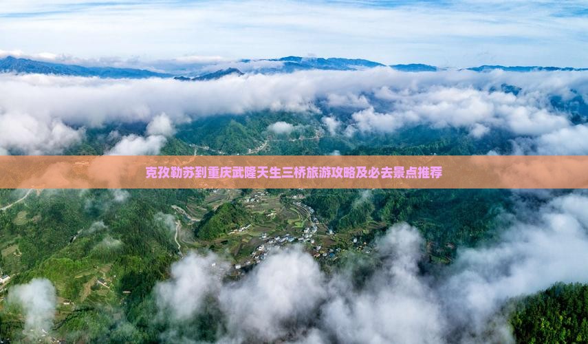 克孜勒苏到重庆武隆天生三桥旅游攻略及必去景点推荐