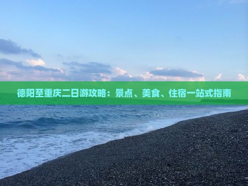 德阳至重庆二日游攻略：景点、美食、住宿一站式指南