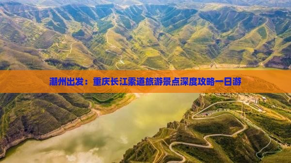 潮州出发：重庆长江索道旅游景点深度攻略一日游