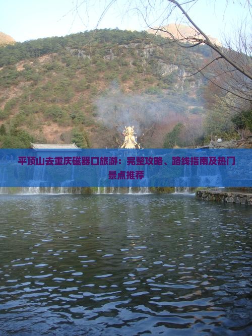 平顶山去重庆磁器口旅游：完整攻略、路线指南及热门景点推荐