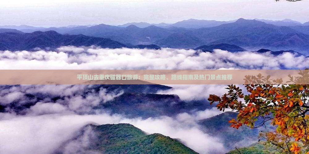 平顶山去重庆磁器口旅游：完整攻略、路线指南及热门景点推荐
