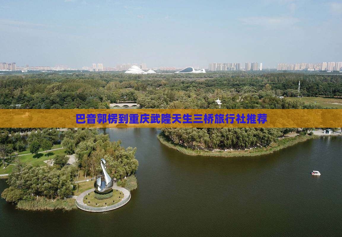 巴音郭楞到重庆武隆天生三桥旅行社推荐