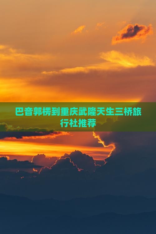 巴音郭楞到重庆武隆天生三桥旅行社推荐