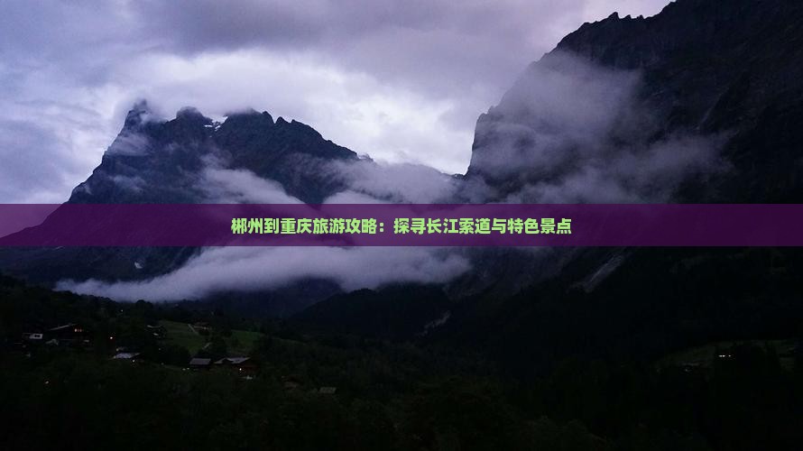 郴州到重庆旅游攻略：探寻长江索道与特色景点