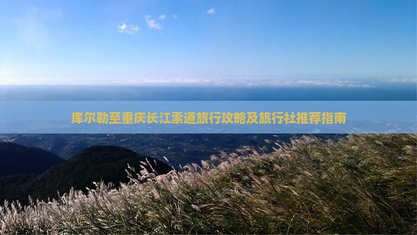 库尔勒至重庆长江索道旅行攻略及旅行社推荐指南