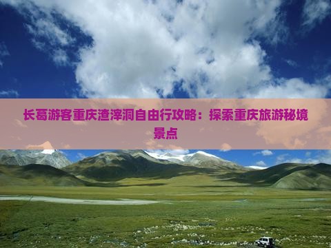 长葛游客重庆渣滓洞自由行攻略：探索重庆旅游秘境景点