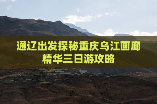 通辽出发探秘重庆乌江画廊精华三日游攻略