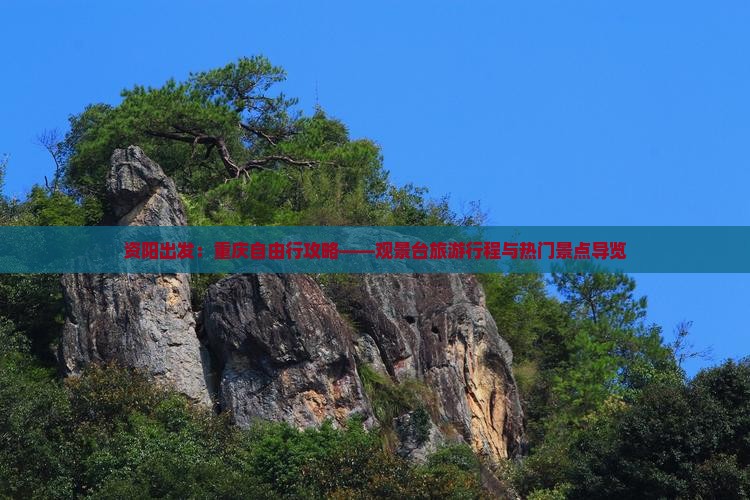 资阳出发：重庆自由行攻略——观景台旅游行程与热门景点导览
