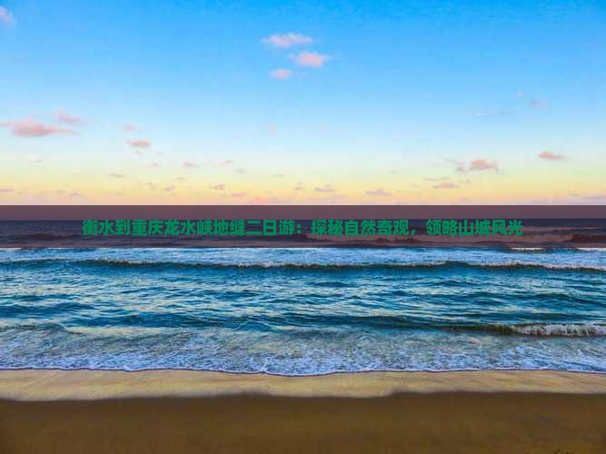 衡水到重庆龙水峡地缝二日游：探秘自然奇观，领略山城风光