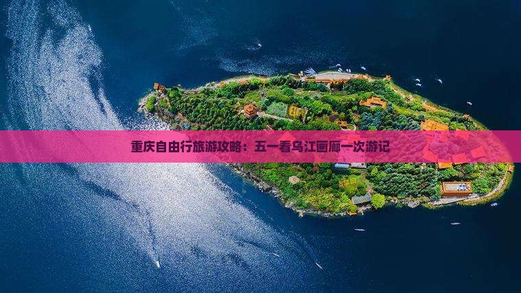 重庆自由行旅游攻略：五一看乌江画廊一次游记