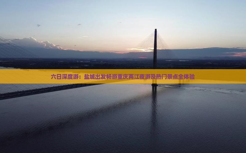 六日深度游：盐城出发畅游重庆两江夜游及热门景点全体验