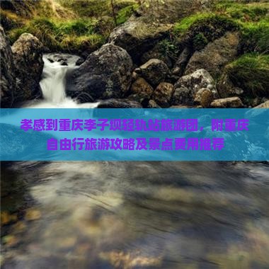 孝感到重庆李子坝轻轨站旅游团，附重庆自由行旅游攻略及景点费用推荐