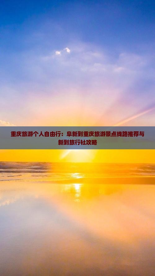 重庆旅游个人自由行：阜新到重庆旅游景点线路推荐与新到旅行社攻略