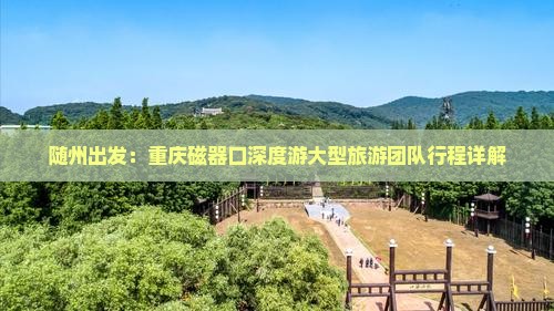 随州出发：重庆磁器口深度游大型旅游团队行程详解