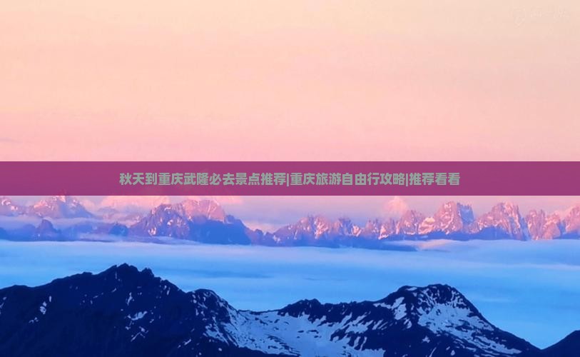 秋天到重庆武隆必去景点推荐|重庆旅游自由行攻略|推荐看看