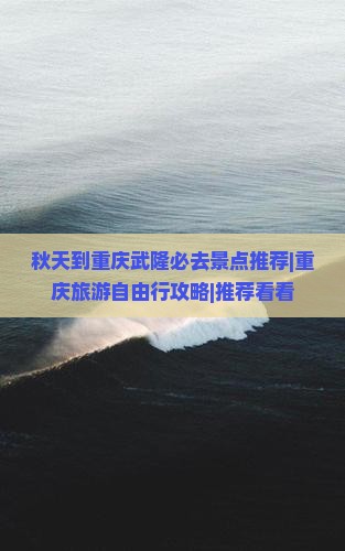 秋天到重庆武隆必去景点推荐|重庆旅游自由行攻略|推荐看看