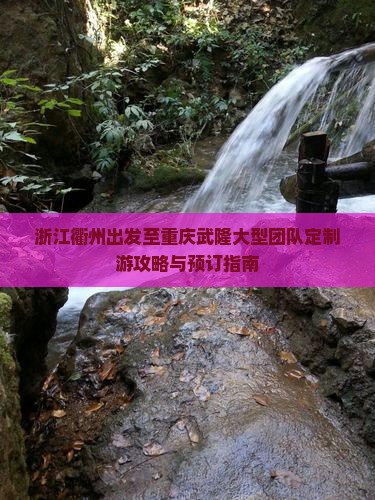 浙江衢州出发至重庆武隆大型团队定制游攻略与预订指南