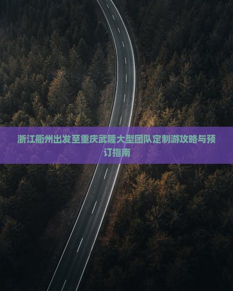 浙江衢州出发至重庆武隆大型团队定制游攻略与预订指南
